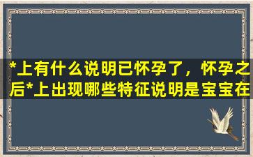 *上有什么说明已怀孕了，怀孕之后*上出现哪些特征说明是宝宝在求救