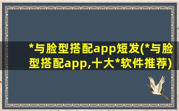 *与脸型搭配app短发(*与脸型搭配app,十大*软件推荐)