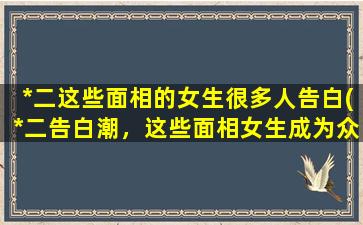 *二这些面相的女生很多人告白(*二告白潮，这些面相女生成为众多男生心中的爱情*目标)