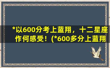 *以600分考上蓝翔，十二星座作何感受！(*600多分上蓝翔）