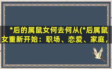 *后的属鼠女何去何从(*后属鼠女重新开始：职场、恋爱、家庭，如何三者兼顾？)