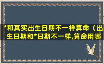 *和真实出生日期不一样算命（出生日期和*日期不一样,算命用哪个）