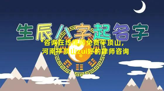 *咨询在线律师免费平顶山，河南平顶山zui好的律师咨询