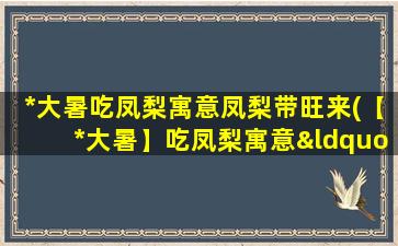 *大暑吃凤梨寓意凤梨带旺来(【*大暑】吃凤梨寓意“凤梨带旺来”，趁此机会为家人增运转运！)