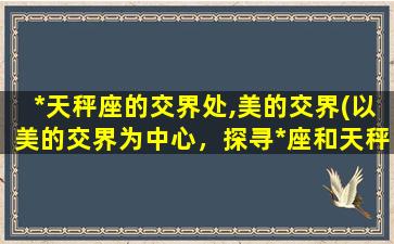 *天秤座的交界处,美的交界(以美的交界为中心，探寻*座和天秤座的共通之美)