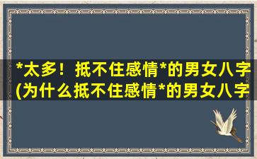 *太多！抵不住感情*的男女八字(为什么抵不住感情*的男女八字是如此致命？)