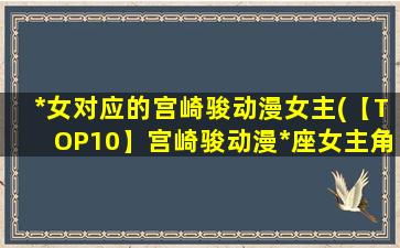 *女对应的宫崎骏动漫女主(【TOP10】宫崎骏动漫*座女主角，你最喜欢哪一个？)