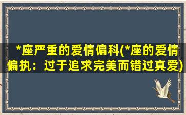 *座严重的爱情偏科(*座的爱情偏执：过于追求完美而错过真爱)