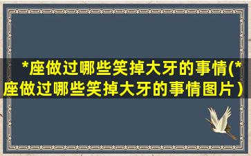 *座做过哪些笑掉大牙的事情(*座做过哪些笑掉大牙的事情图片）