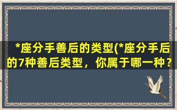 *座分手善后的类型(*座分手后的7种善后类型，你属于哪一种？)