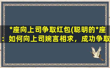 *座向上司争取红包(聪明的*座：如何向上司婉言相求，成功争取到丰厚红包？)