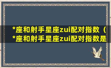 *座和射手星座zui配对指数（*座和射手星座zui配对指数是多少）