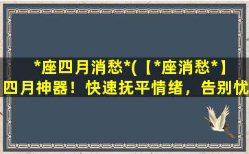 *座四月消愁*(【*座消愁*】四月神器！快速抚平情绪，告别忧郁！)