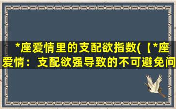 *座爱情里的支配欲指数(【*座爱情：支配欲强导致的不可避免问题】)