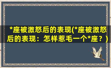 *座被激怒后的表现(*座被激怒后的表现：怎样惹毛一个*座？)