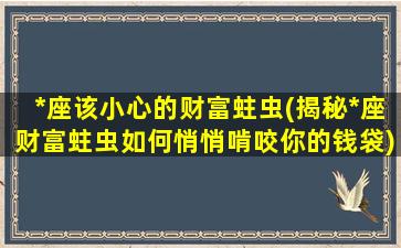 *座该小心的财富蛀虫(揭秘*座财富蛀虫如何悄悄啃咬你的钱袋)