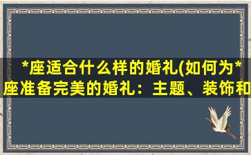 *座适合什么样的婚礼(如何为*座准备完美的婚礼：主题、装饰和细节都不能少)