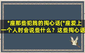 *座那些犯贱的掏心话(*座爱上一个人时会说些什么？这些掏心话说出来你就赢了！)