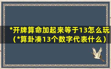 *开牌算命加起来等于13怎么玩（*算卦凑13个数字代表什么）