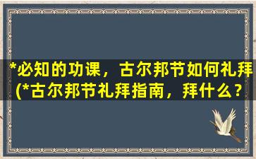 *必知的功课，古尔邦节如何礼拜(*古尔邦节礼拜指南，拜什么？怎么拜？必备知识一网打尽！)