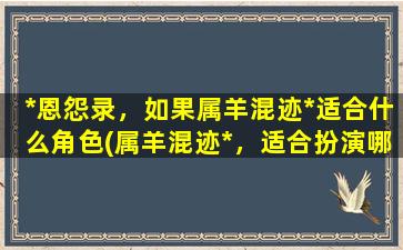 *恩怨录，如果属羊混迹*适合什么角色(属羊混迹*，适合扮演哪些角色？)