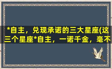 *自主，兑现承诺的三大星座(这三个星座*自主，一诺千金，毫不犹豫兑现承诺！)