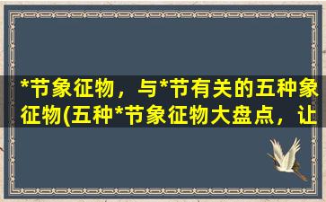 *节象征物，与*节有关的五种象征物(五种*节象征物大盘点，让你了解*节的文化内涵！)