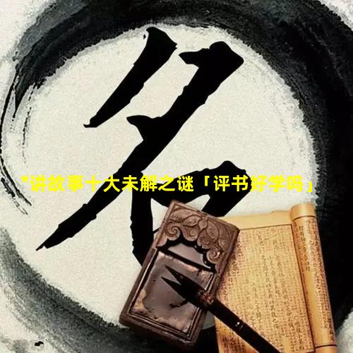 *讲故事十大未解之谜「评书好学吗」