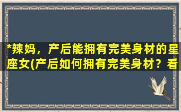 *辣妈，产后能拥有完美身材的星座女(产后如何拥有完美身材？看看这几个星座女的健身秘籍！)