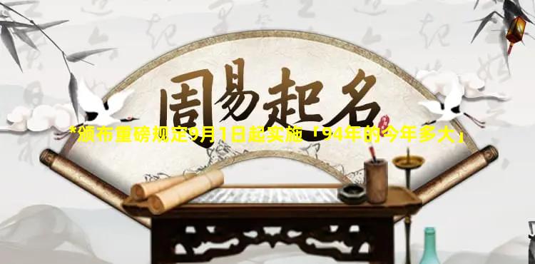 *颁布重磅规定9月1日起实施「94年的今年多大」