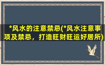 *风水的注意禁忌(*风水注意事项及禁忌，打造旺财旺运好居所)