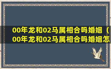 00年龙和02马属相合吗婚姻（00年龙和02马属相合吗婚姻怎么样）