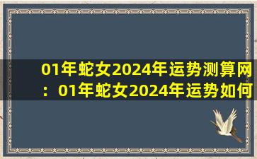 01年蛇女2024年运势测算网：01年蛇女2024年运势如何