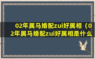 02年属马婚配zui好属相（02年属马婚配zui好属相是什么）