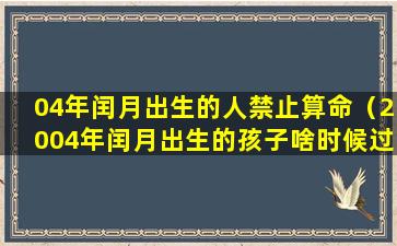 04年闰月出生的人禁止算命（2004年闰月出生的孩子啥时候过生日）