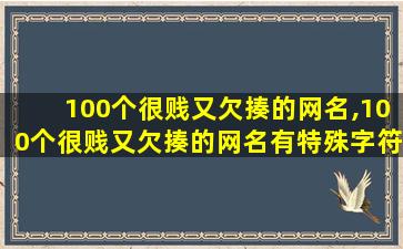 100个很贱又欠揍的网名,100个很贱又欠揍的网名有特殊字符