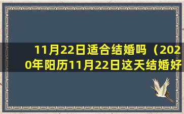 11月22日适合结婚吗（2020年阳历11月22日这天结婚好吗）