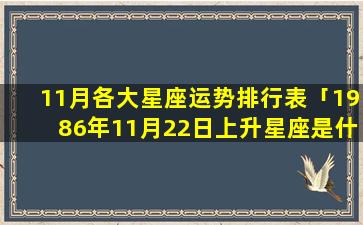 11月各大星座运势排行表「1986年11月22日上升星座是什么」