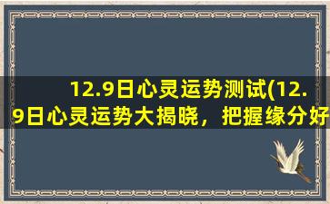 12.9日心灵运势测试(12.9日心灵运势大揭晓，把握缘分好时机，幸福不再遥远！)