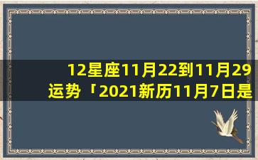 12星座11月22到11月29运势「2021新历11月7日是什么星座」