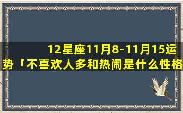 12星座11月8-11月15运势「不喜欢人多和热闹是什么性格」