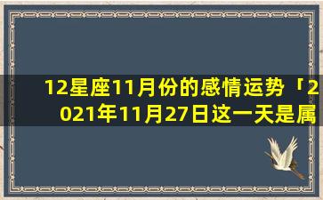 12星座11月份的感情运势「2021年11月27日这一天是属什么的」