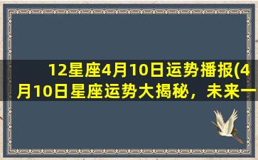 12星座4月10日运势播报(4月10日星座运势大揭秘，未来一周会发生这些事情！)