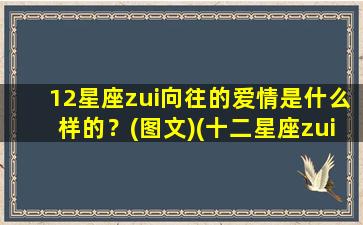 12星座zui向往的爱情是什么样的？(图文)(十二星座zui渴望什么）