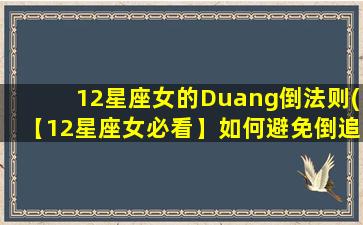 12星座女的Duang倒法则(【12星座女必看】如何避免倒追失利？掌握Duang倒法则助你抓住感情主动权！)