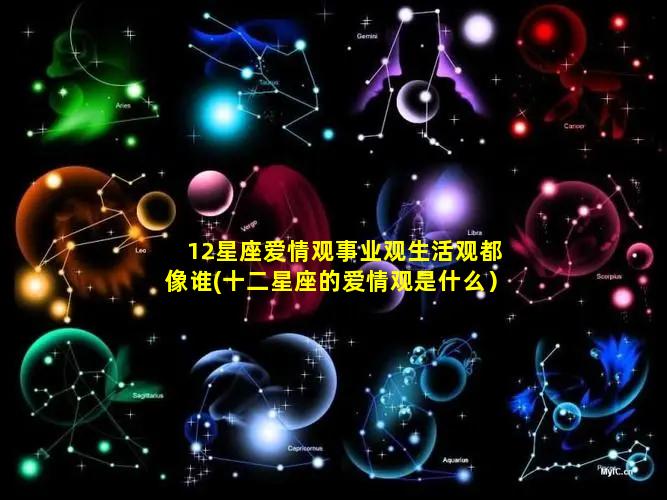 12星座爱情观事业观生活观都像谁(十二星座的爱情观是什么）