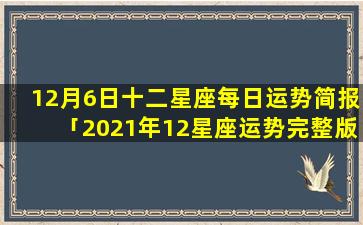 12月6日十二星座每日运势简报「2021年12星座运势完整版」