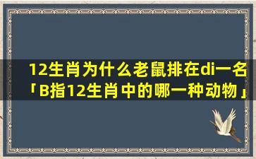 12生肖为什么老鼠排在di一名「B指12生肖中的哪一种动物」