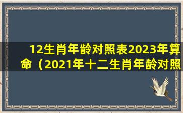 12生肖年龄对照表2023年算命（2021年十二生肖年龄对照表查询）