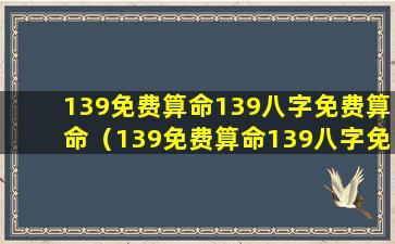 139免费算命139八字免费算命（139免费算命139八字免费算命三生三世）